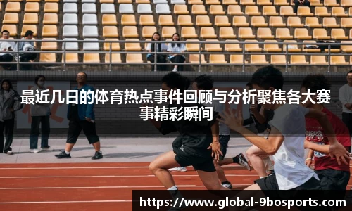 最近几日的体育热点事件回顾与分析聚焦各大赛事精彩瞬间